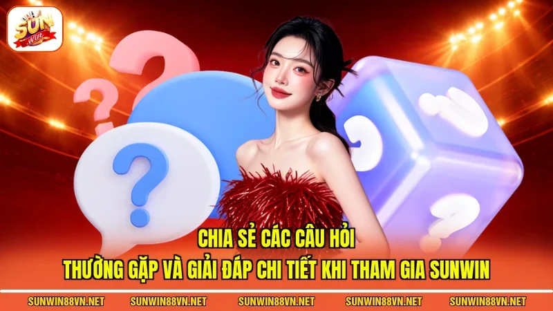 Chia sẻ các câu hỏi thường gặp và giải đáp chi tiết khi tham gia Sunwin