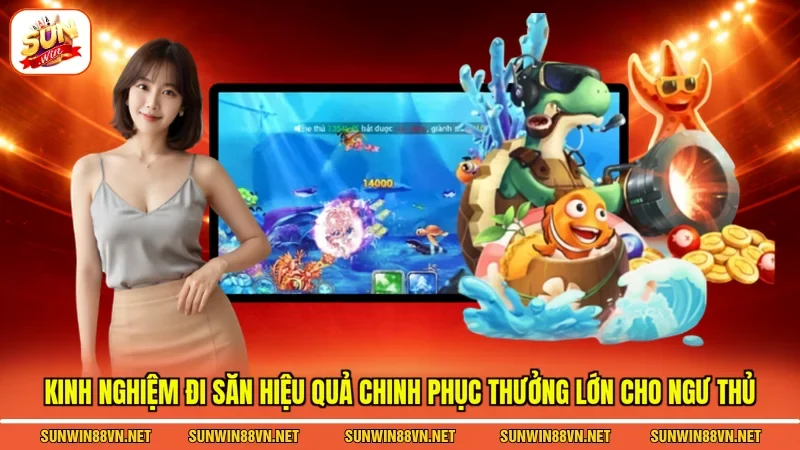 Kinh nghiệm đi săn hiệu quả chinh phục thưởng lớn cho ngư thủ